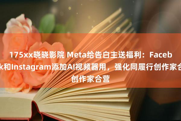 175xx晓晓影院 Meta给告白主送福利：Facebook和Instagram添加AI视频器用，强化同履行创作家合营