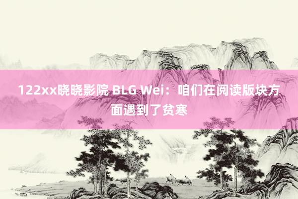 122xx晓晓影院 BLG Wei：咱们在阅读版块方面遇到了贫寒