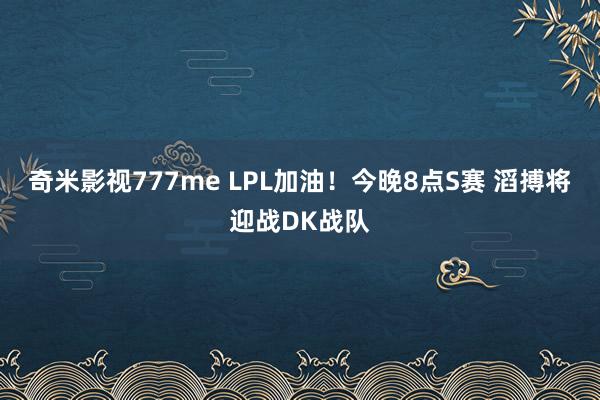 奇米影视777me LPL加油！今晚8点S赛 滔搏将迎战DK战队