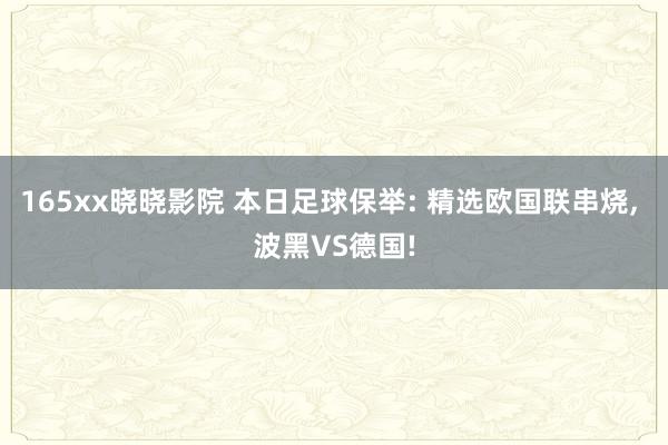 165xx晓晓影院 本日足球保举: 精选欧国联串烧, 波黑VS德国!