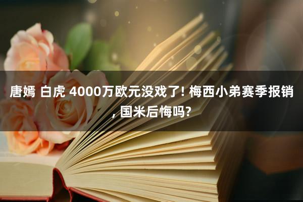 唐嫣 白虎 4000万欧元没戏了! 梅西小弟赛季报销, 国米后悔吗?