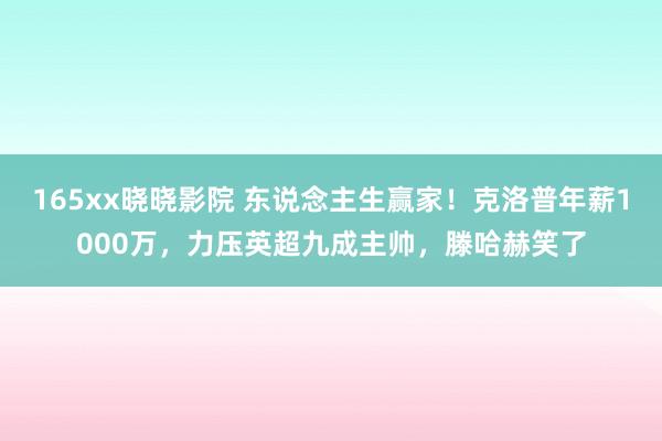 165xx晓晓影院 东说念主生赢家！克洛普年薪1000万，力压英超九成主帅，滕哈赫笑了