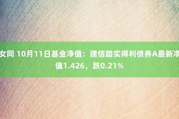 女同 10月11日基金净值：建信踏实得利债券A最新净值1.426，跌0.21%