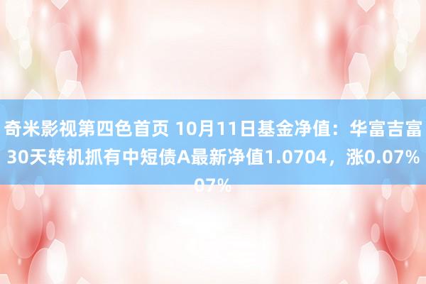 奇米影视第四色首页 10月11日基金净值：华富吉富30天转机抓有中短债A最新净值1.0704，涨0.07%