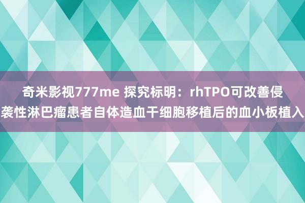 奇米影视777me 探究标明：rhTPO可改善侵袭性淋巴瘤患者自体造血干细胞移植后的血小板植入