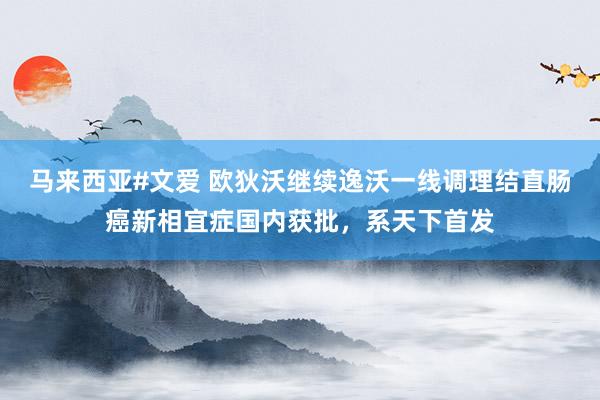 马来西亚#文爱 欧狄沃继续逸沃一线调理结直肠癌新相宜症国内获批，系天下首发