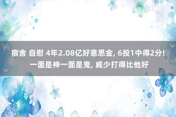 宿舍 自慰 4年2.08亿好意思金, 6投1中得2分! 一面是神一面是鬼, 威少打得比他好