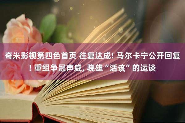 奇米影视第四色首页 往复达成! 马尔卡宁公开回复! 重组争冠声威, 骁雄“活该”的运谈