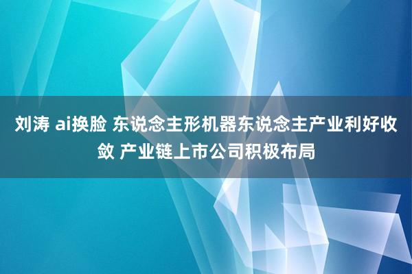 刘涛 ai换脸 东说念主形机器东说念主产业利好收敛 产业链上市公司积极布局