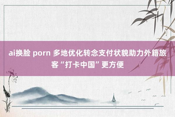 ai换脸 porn 多地优化转念支付状貌助力外籍旅客“打卡中国”更方便