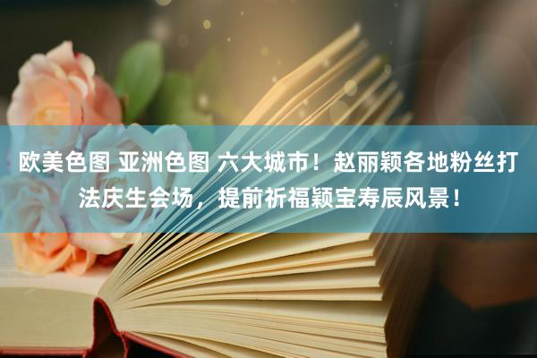 欧美色图 亚洲色图 六大城市！赵丽颖各地粉丝打法庆生会场，提前祈福颖宝寿辰风景！