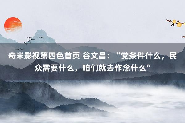 奇米影视第四色首页 谷文昌：“党条件什么，民众需要什么，咱们就去作念什么”