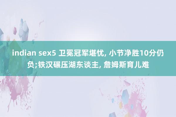 indian sex5 卫冕冠军堪忧， 小节净胜10分仍负;铁汉碾压湖东谈主， 詹姆斯育儿难