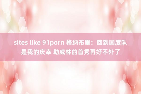 sites like 91porn 格纳布里：回到国度队是我的庆幸 勒威林的首秀再好不外了