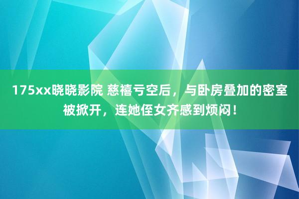 175xx晓晓影院 慈禧亏空后，与卧房叠加的密室被掀开，连她侄女齐感到烦闷！