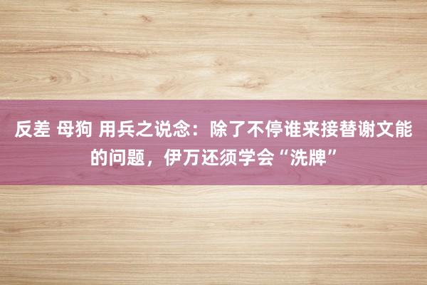 反差 母狗 用兵之说念：除了不停谁来接替谢文能的问题，伊万还须学会“洗牌”