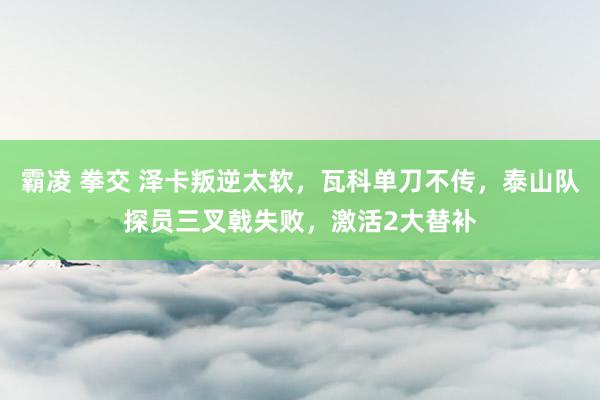 霸凌 拳交 泽卡叛逆太软，瓦科单刀不传，泰山队探员三叉戟失败，激活2大替补