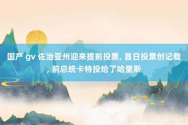 国产 gv 佐治亚州迎来提前投票， 首日投票创记载， 前总统卡特投给了哈里斯