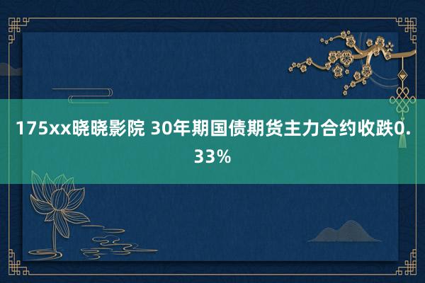 175xx晓晓影院 30年期国债期货主力合约收跌0.33%