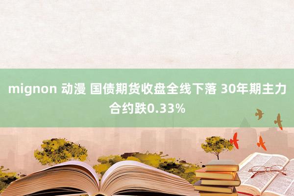 mignon 动漫 国债期货收盘全线下落 30年期主力合约跌0.33%