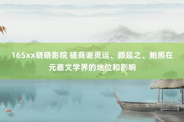 165xx晓晓影院 磋商谢灵运、颜延之、鲍照在元嘉文学界的地位和影响