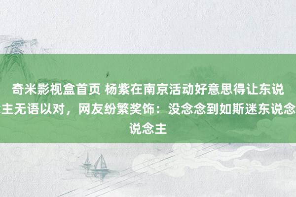 奇米影视盒首页 杨紫在南京活动好意思得让东说念主无语以对，网友纷繁奖饰：没念念到如斯迷东说念主