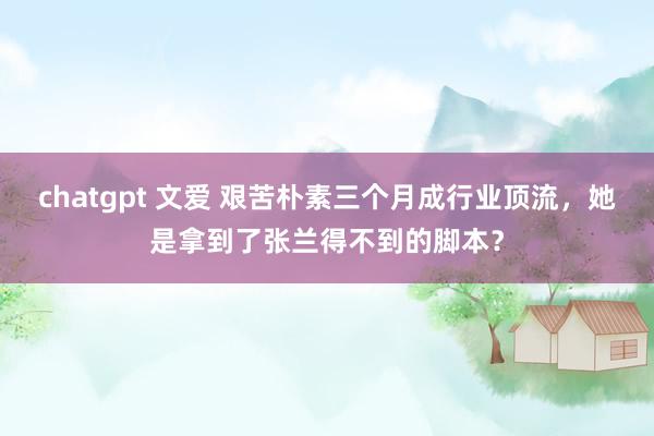 chatgpt 文爱 艰苦朴素三个月成行业顶流，她是拿到了张兰得不到的脚本？