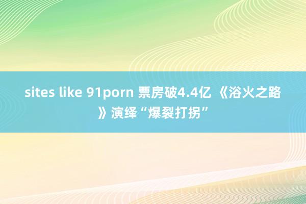 sites like 91porn 票房破4.4亿 《浴火之路》演绎“爆裂打拐”