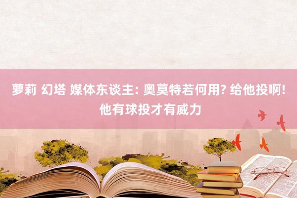 萝莉 幻塔 媒体东谈主: 奥莫特若何用? 给他投啊! 他有球投才有威力