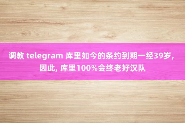 调教 telegram 库里如今的条约到期一经39岁， 因此， 库里100%会终老好汉队