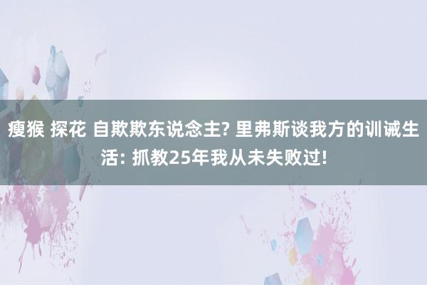 瘦猴 探花 自欺欺东说念主? 里弗斯谈我方的训诫生活: 抓教25年我从未失败过!