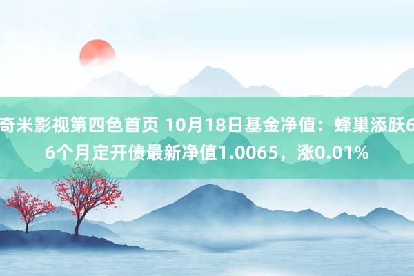 奇米影视第四色首页 10月18日基金净值：蜂巢添跃66个月定开债最新净值1.0065，涨0.01%