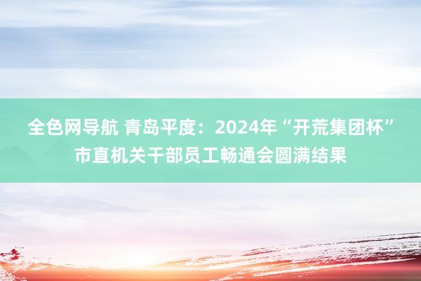 全色网导航 青岛平度：2024年“开荒集团杯”市直机关干部员工畅通会圆满结果