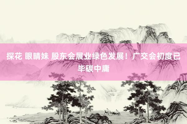 探花 眼睛妹 股东会展业绿色发展！广交会初度已毕碳中庸