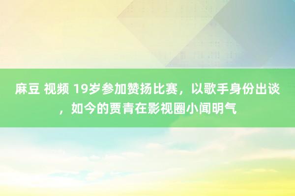 麻豆 视频 19岁参加赞扬比赛，以歌手身份出谈，如今的贾青在影视圈小闻明气