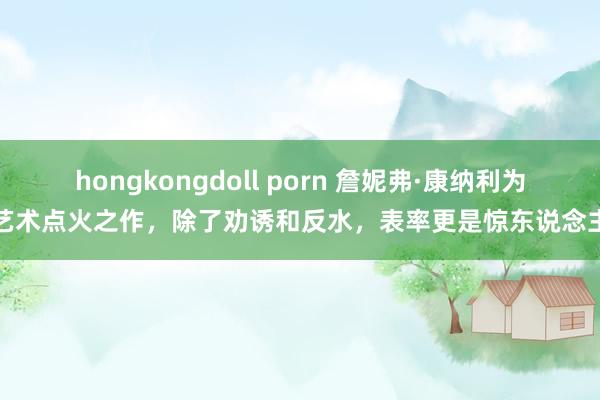 hongkongdoll porn 詹妮弗·康纳利为艺术点火之作，除了劝诱和反水，表率更是惊东说念主