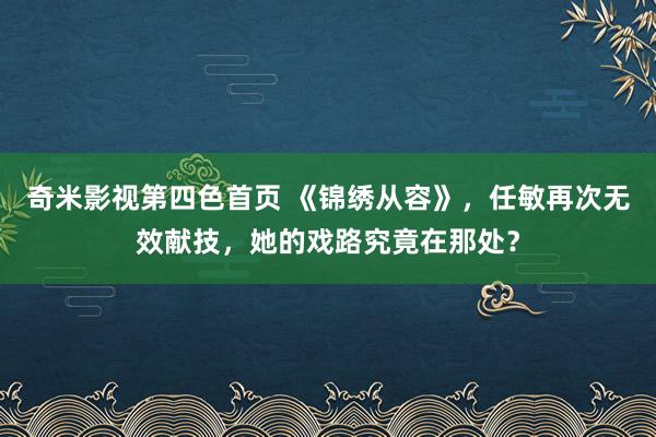 奇米影视第四色首页 《锦绣从容》，任敏再次无效献技，她的戏路究竟在那处？