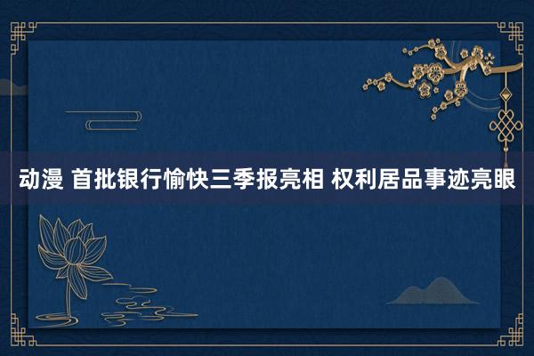 动漫 首批银行愉快三季报亮相 权利居品事迹亮眼