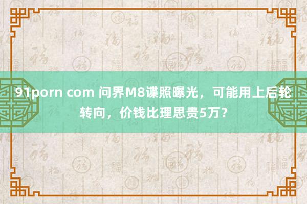 91porn com 问界M8谍照曝光，可能用上后轮转向，价钱比理思贵5万？