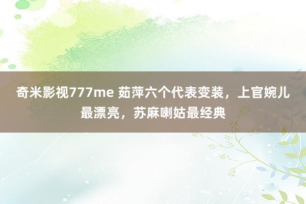 奇米影视777me 茹萍六个代表变装，上官婉儿最漂亮，苏麻喇姑最经典