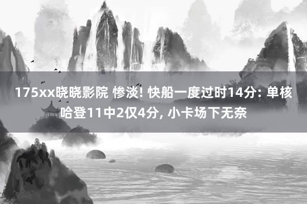 175xx晓晓影院 惨淡! 快船一度过时14分: 单核哈登11中2仅4分， 小卡场下无奈