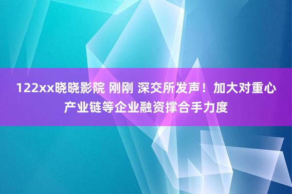 122xx晓晓影院 刚刚 深交所发声！加大对重心产业链等企业融资撑合手力度