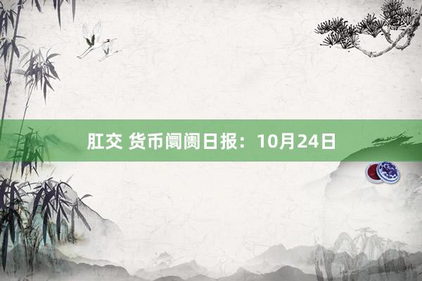 肛交 货币阛阓日报：10月24日