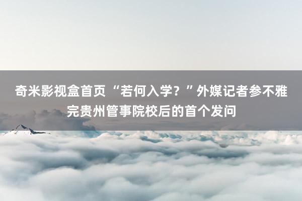 奇米影视盒首页 “若何入学？”外媒记者参不雅完贵州管事院校后的首个发问