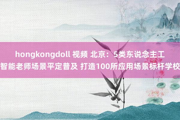 hongkongdoll 视频 北京：5类东说念主工智能老师场景平定普及 打造100所应用场景标杆学校