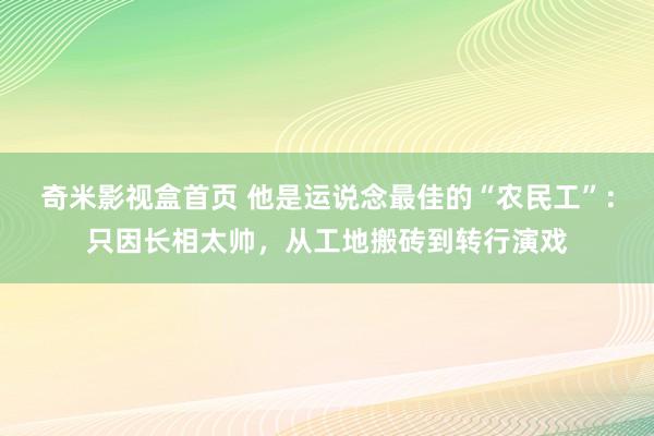 奇米影视盒首页 他是运说念最佳的“农民工”：只因长相太帅，从工地搬砖到转行演戏