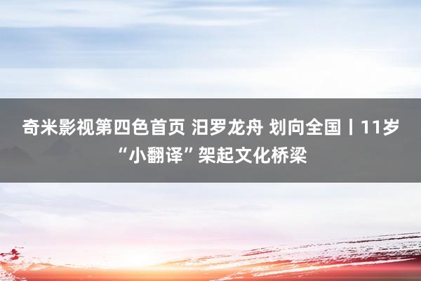 奇米影视第四色首页 汨罗龙舟 划向全国丨11岁“小翻译”架起文化桥梁