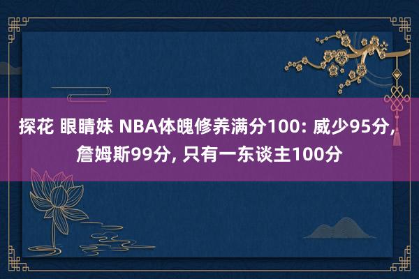 探花 眼睛妹 NBA体魄修养满分100: 威少95分, 詹姆斯99分, 只有一东谈主100分