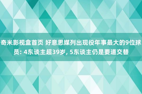 奇米影视盒首页 好意思媒列出现役年事最大的9位球员: 4东谈主超39岁， 5东谈主仍是要道交替