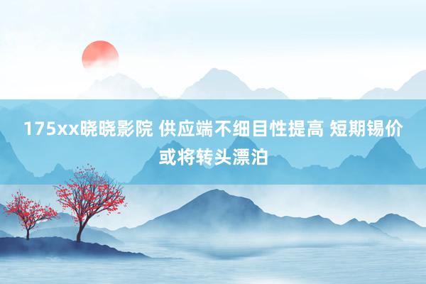 175xx晓晓影院 供应端不细目性提高 短期锡价或将转头漂泊